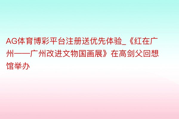 AG体育博彩平台注册送优先体验_《红在广州——广州改进文物国画展》在高剑父回想馆举办