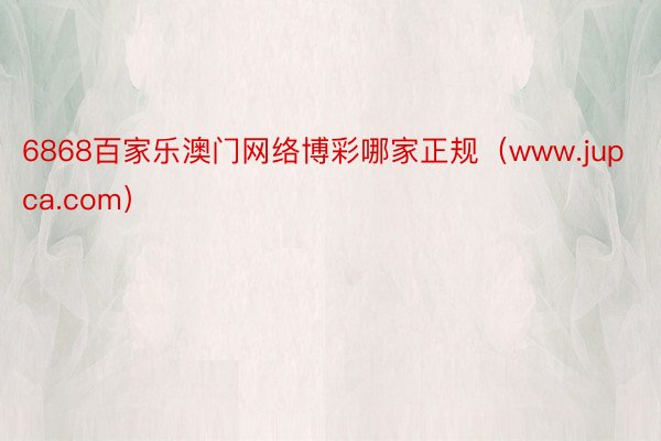 6868百家乐澳门网络博彩哪家正规（www.jupca.com）