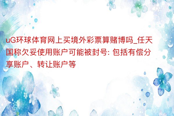 uG环球体育网上买境外彩票算赌博吗_任天国称欠妥使用账户可能被封号: 包括有偿分享账户、转让账户等