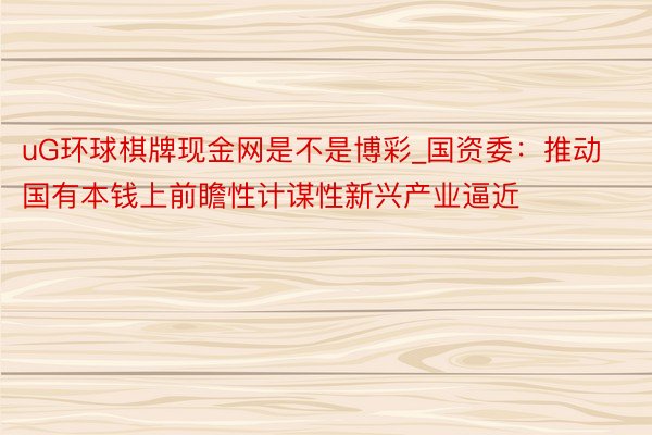 uG环球棋牌现金网是不是博彩_国资委：推动国有本钱上前瞻性计谋性新兴产业逼近