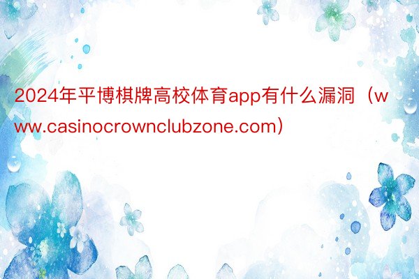 2024年平博棋牌高校体育app有什么漏洞（www.casinocrownclubzone.com）