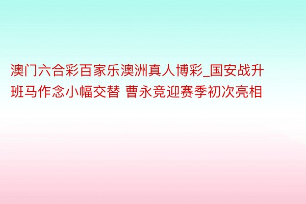 澳门六合彩百家乐澳洲真人博彩_国安战升班马作念小幅交替 曹永竞迎赛季初次亮相