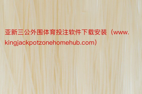 亚新三公外围体育投注软件下载安装（www.kingjackpotzonehomehub.com）