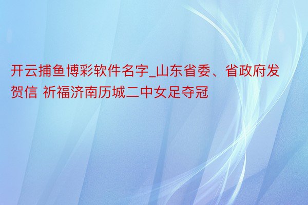 开云捕鱼博彩软件名字_山东省委、省政府发贺信 祈福济南历城二中女足夺冠