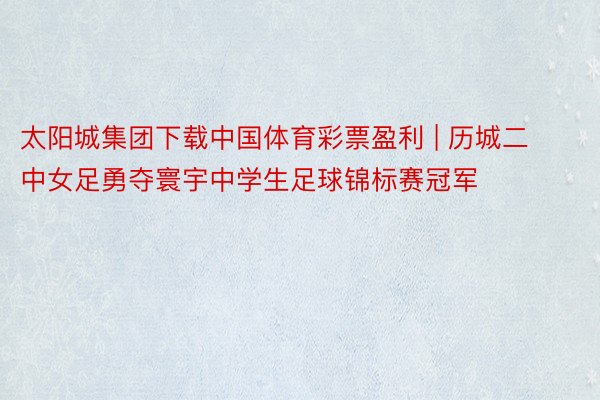 太阳城集团下载中国体育彩票盈利 | 历城二中女足勇夺寰宇中学生足球锦标赛冠军