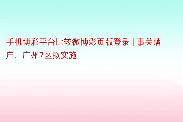 手机博彩平台比较微博彩页版登录 | 事关落户，广州7区拟实施