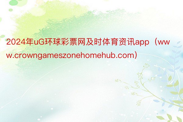 2024年uG环球彩票网及时体育资讯app（www.crowngameszonehomehub.com）