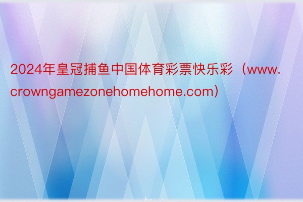 2024年皇冠捕鱼中国体育彩票快乐彩（www.crowngamezonehomehome.com）