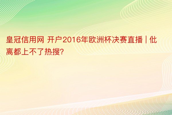 皇冠信用网 开户2016年欧洲杯决赛直播 | 仳离都上不了热搜？