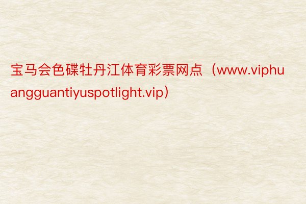 宝马会色碟牡丹江体育彩票网点（www.viphuangguantiyuspotlight.vip）