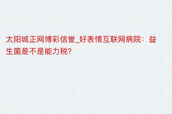 太阳城正网博彩信誉_好表情互联网病院：益生菌是不是能力税？