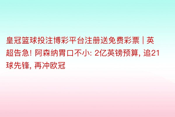 皇冠篮球投注博彩平台注册送免费彩票 | 英超告急! 阿森纳胃口不小: 2亿英镑预算, 追21球先锋, 再冲欧冠