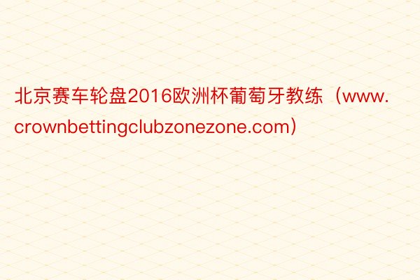 北京赛车轮盘2016欧洲杯葡萄牙教练（www.crownbettingclubzonezone.com）