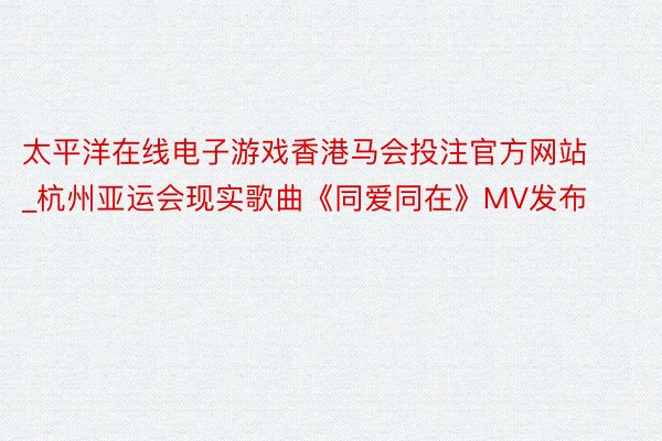 太平洋在线电子游戏香港马会投注官方网站_杭州亚运会现实歌曲《同爱同在》MV发布