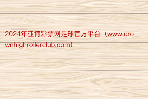 2024年亚博彩票网足球官方平台（www.crownhighrollerclub.com）