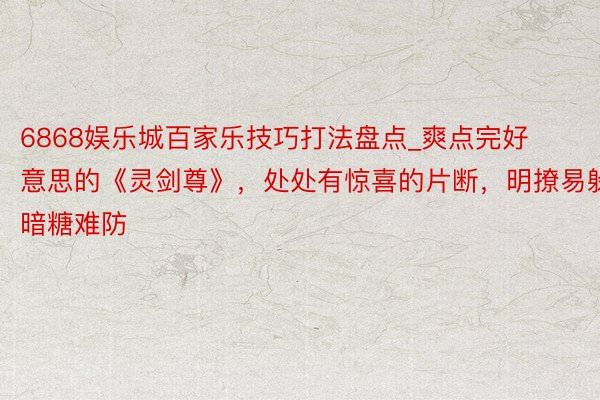 6868娱乐城百家乐技巧打法盘点_爽点完好意思的《灵剑尊》，处处有惊喜的片断，明撩易躲，暗糖难防