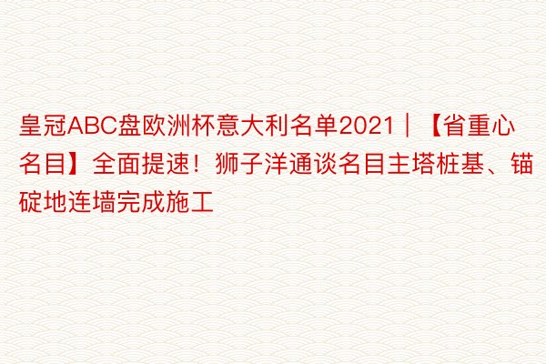 皇冠ABC盘欧洲杯意大利名单2021 | 【省重心名目】全面提速！狮子洋通谈名目主塔桩基、锚碇地连墙完成施工