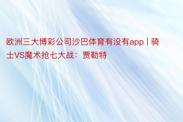 欧洲三大博彩公司沙巴体育有没有app | 骑士VS魔术抢七大战：贾勒特