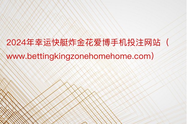 2024年幸运快艇炸金花爱博手机投注网站（www.bettingkingzonehomehome.com）