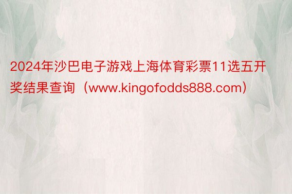 2024年沙巴电子游戏上海体育彩票11选五开奖结果查询（www.kingofodds888.com）