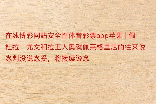 在线博彩网站安全性体育彩票app苹果 | 佩杜拉：尤文和拉王人奥就佩莱格里尼的往来说念判没说念妥，将接续说念