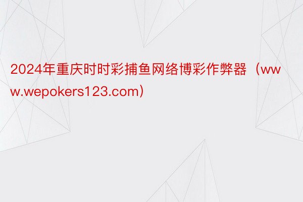 2024年重庆时时彩捕鱼网络博彩作弊器（www.wepokers123.com）