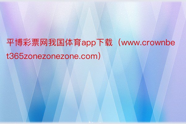 平博彩票网我国体育app下载（www.crownbet365zonezonezone.com）