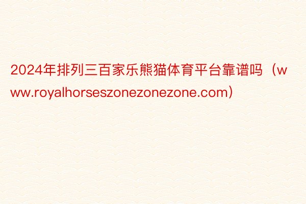 2024年排列三百家乐熊猫体育平台靠谱吗（www.royalhorseszonezonezone.com）