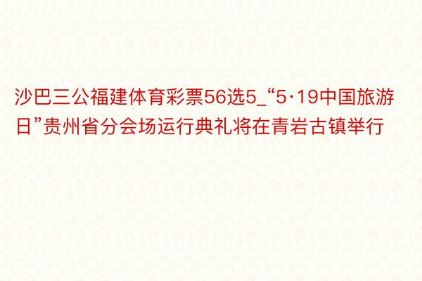 沙巴三公福建体育彩票56选5_“5·19中国旅游日”贵州省分会场运行典礼将在青岩古镇举行