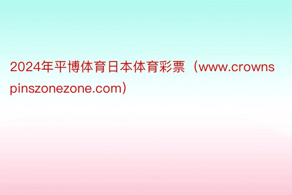 2024年平博体育日本体育彩票（www.crownspinszonezone.com）