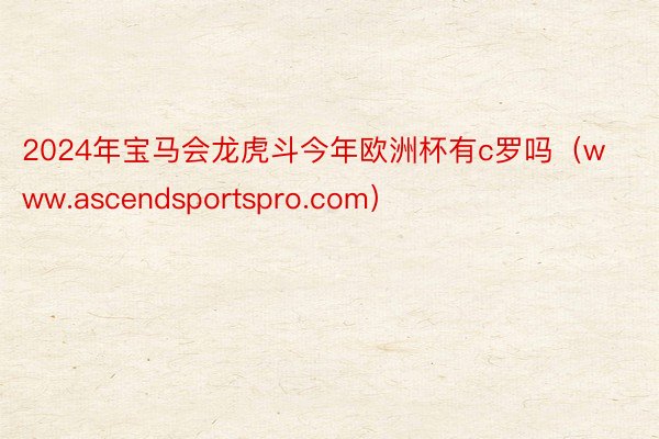 2024年宝马会龙虎斗今年欧洲杯有c罗吗（www.ascendsportspro.com）