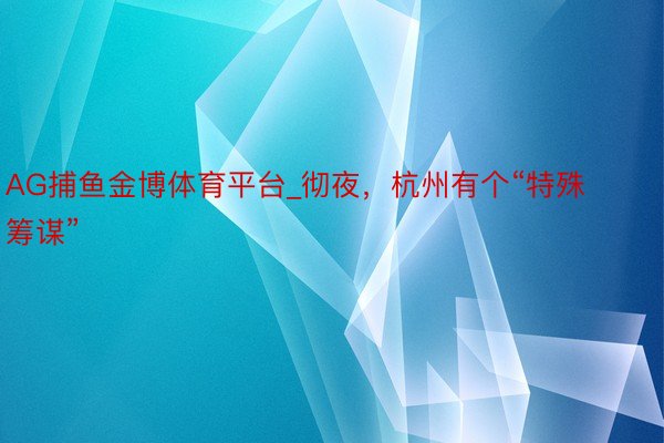 AG捕鱼金博体育平台_彻夜，杭州有个“特殊筹谋”