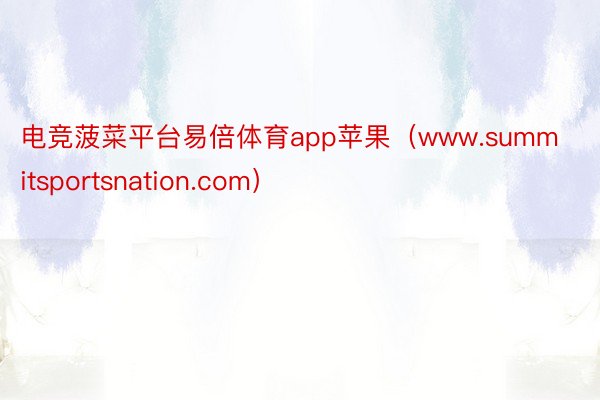 电竞菠菜平台易倍体育app苹果（www.summitsportsnation.com）