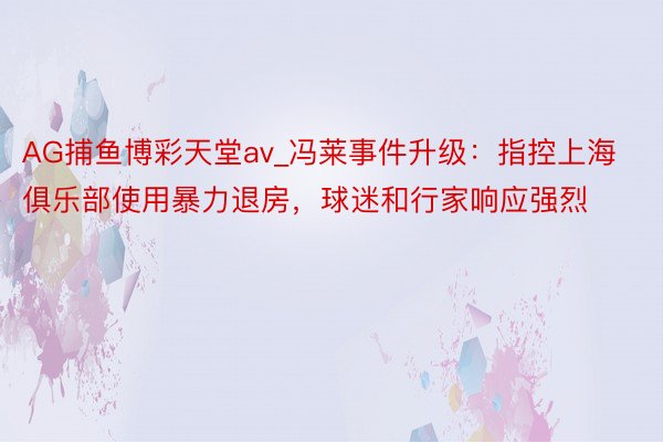 AG捕鱼博彩天堂av_冯莱事件升级：指控上海俱乐部使用暴力退