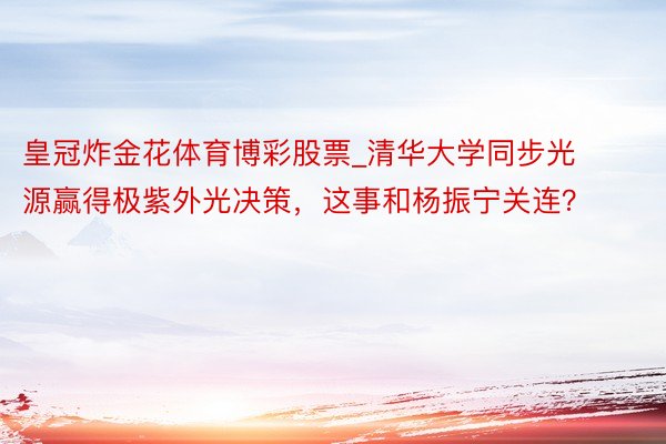 皇冠炸金花体育博彩股票_清华大学同步光源赢得极紫外光决策，这