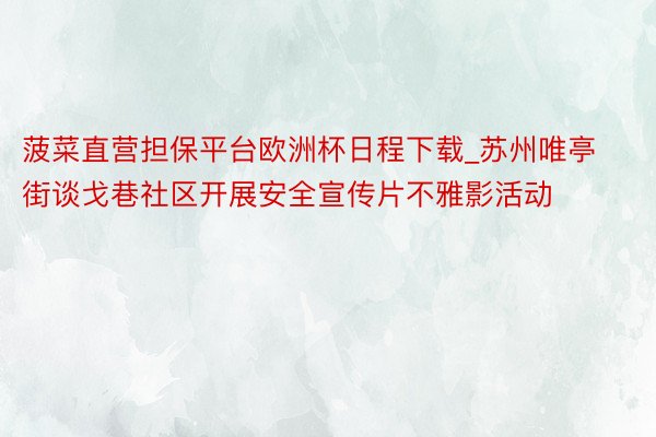 菠菜直营担保平台欧洲杯日程下载_苏州唯亭街谈戈巷社区开展安全