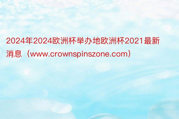 2024年2024欧洲杯举办地欧洲杯2021最新消息（www