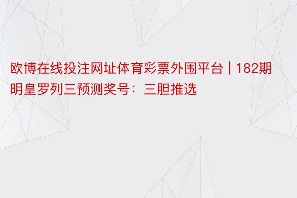 欧博在线投注网址体育彩票外围平台 | 182期明皇罗列三预测