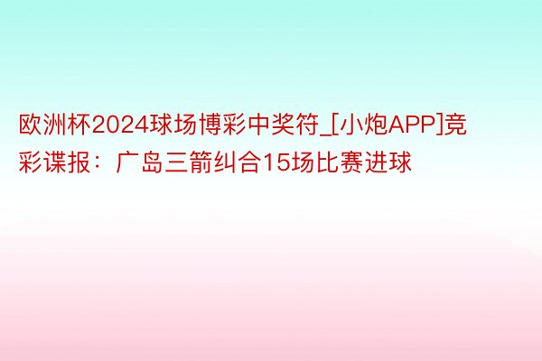 欧洲杯2024球场博彩中奖符_[小炮APP]竞彩谍报：广岛三