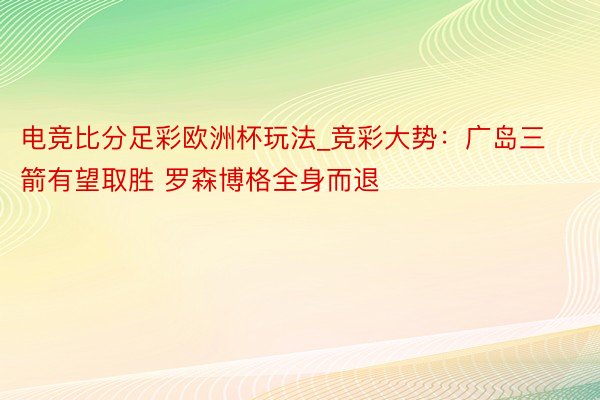 电竞比分足彩欧洲杯玩法_竞彩大势：广岛三箭有望取胜 罗森博格