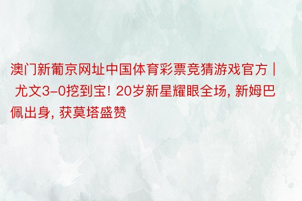 澳门新葡京网址中国体育彩票竞猜游戏官方 | 尤文3-0挖到宝