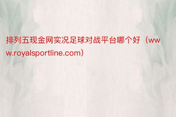 排列五现金网实况足球对战平台哪个好（www.royalsportline.com）