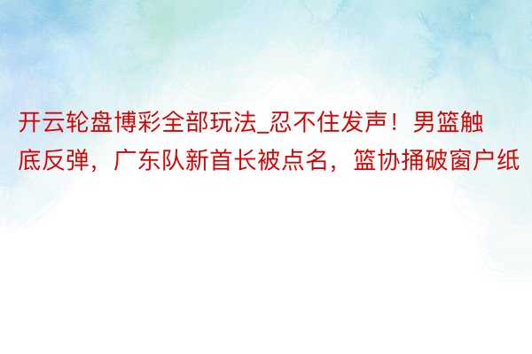 开云轮盘博彩全部玩法_忍不住发声！男篮触底反弹，广东队新首长