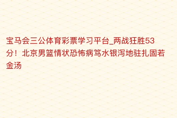 宝马会三公体育彩票学习平台_两战狂胜53分！北京男篮情状恐怖