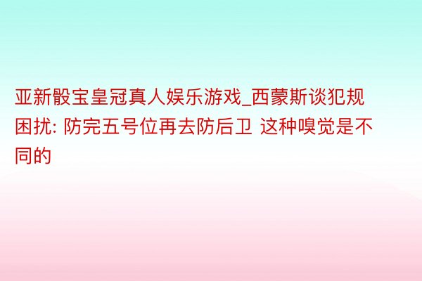 亚新骰宝皇冠真人娱乐游戏_西蒙斯谈犯规困扰: 防完五号位再去