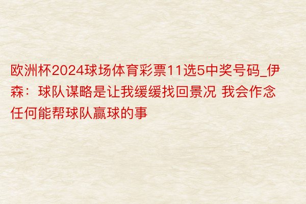 欧洲杯2024球场体育彩票11选5中奖号码_伊森：球队谋略是