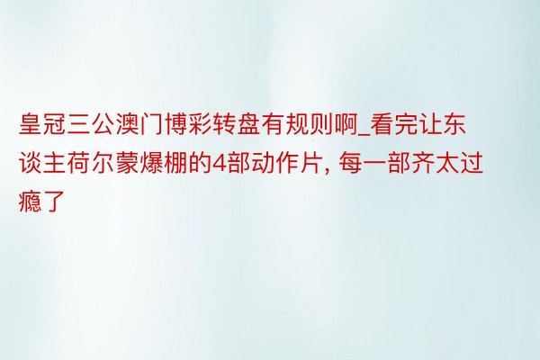 皇冠三公澳门博彩转盘有规则啊_看完让东谈主荷尔蒙爆棚的4部动