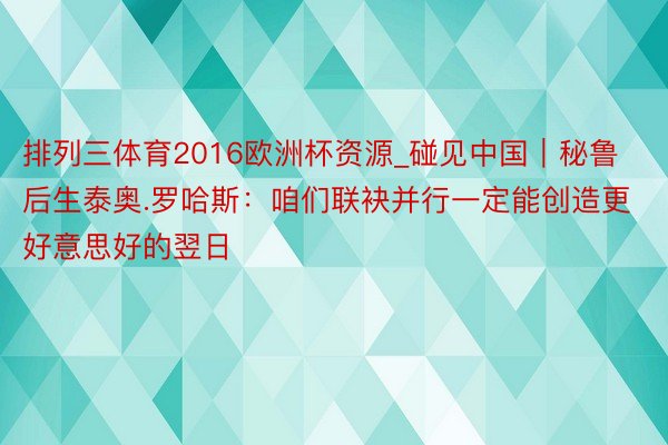 排列三体育2016欧洲杯资源_碰见中国｜秘鲁后生泰奥.罗哈斯