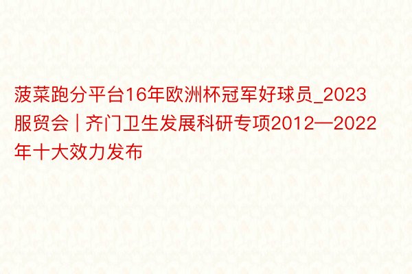 菠菜跑分平台16年欧洲杯冠军好球员_2023服贸会 | 齐门