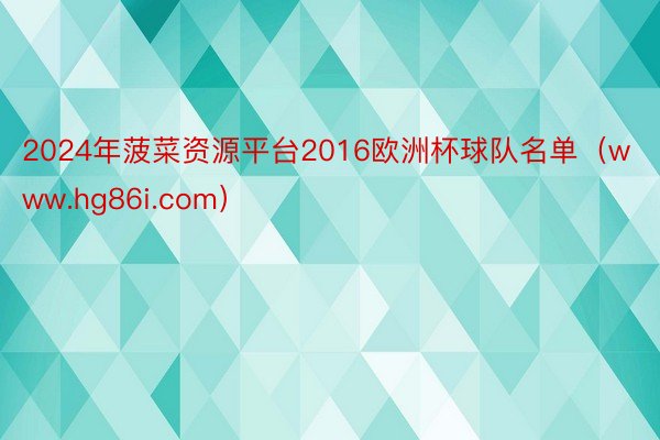 2024年菠菜资源平台2016欧洲杯球队名单（www.hg8